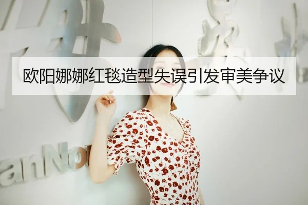 欧阳娜娜红毯造型失误引发审美争议