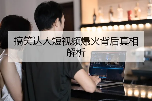 搞笑达人短视频爆火背后真相解析
